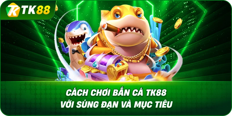 Cách Chơi Bắn Cá TK88 Với Súng Đạn Và Mục Tiêu